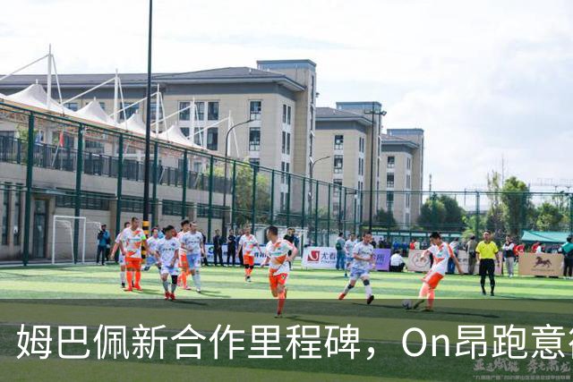 姆巴佩新合作里程碑，On昂跑意欲挑战足球界巨头